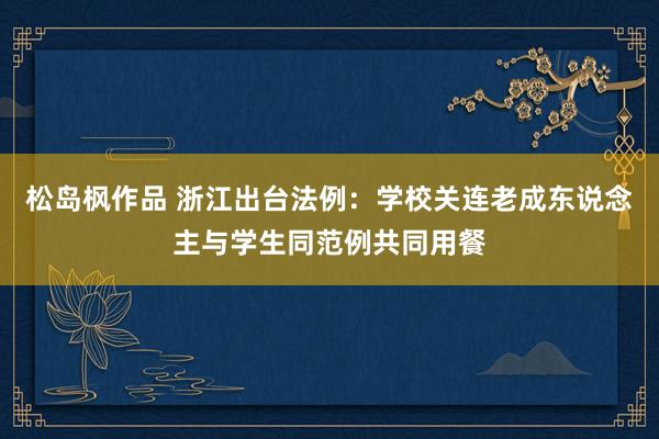 松岛枫作品 浙江出台法例：学校关连老成东说念主与学生同范例共同用餐