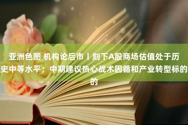 亚洲色图 机构论后市丨刻下A股商场估值处于历史中等水平；中期建议热心战术因循和产业转型标的