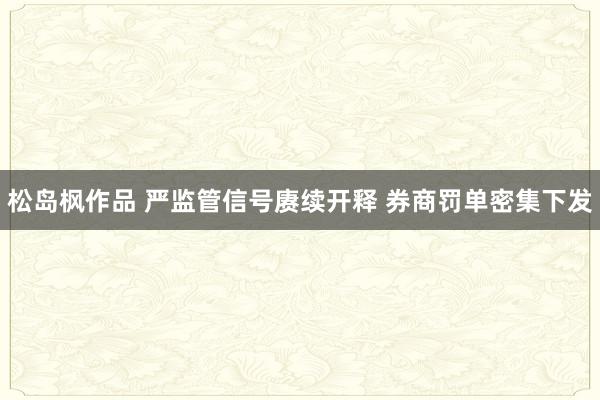 松岛枫作品 严监管信号赓续开释 券商罚单密集下发