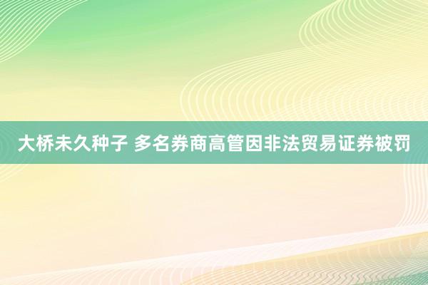 大桥未久种子 多名券商高管因非法贸易证券被罚