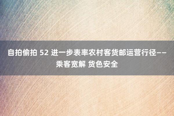 自拍偷拍 52 进一步表率农村客货邮运营行径——乘客宽解 货色安全