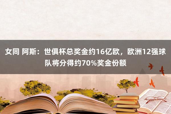 女同 阿斯：世俱杯总奖金约16亿欧，欧洲12强球队将分得约70%奖金份额