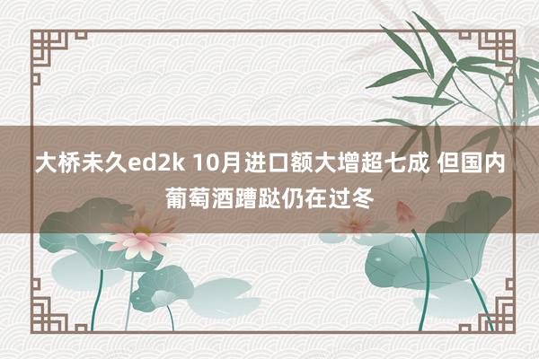 大桥未久ed2k 10月进口额大增超七成 但国内葡萄酒蹧跶仍在过冬