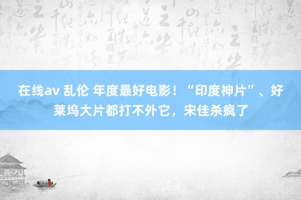 在线av 乱伦 年度最好电影！“印度神片”、好莱坞大片都打不外它，宋佳杀疯了