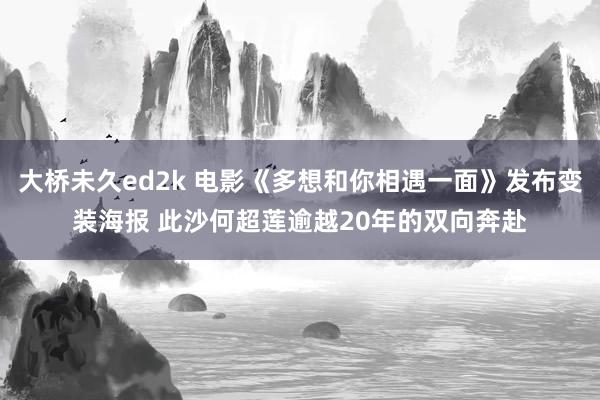 大桥未久ed2k 电影《多想和你相遇一面》发布变装海报 此沙何超莲逾越20年的双向奔赴