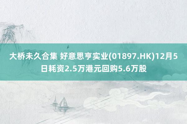 大桥未久合集 好意思亨实业(01897.HK)12月5日耗资2.5万港元回购5.6万股