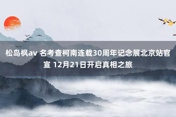 松岛枫av 名考查柯南连载30周年记念展北京站官宣 12月21日开启真相之旅