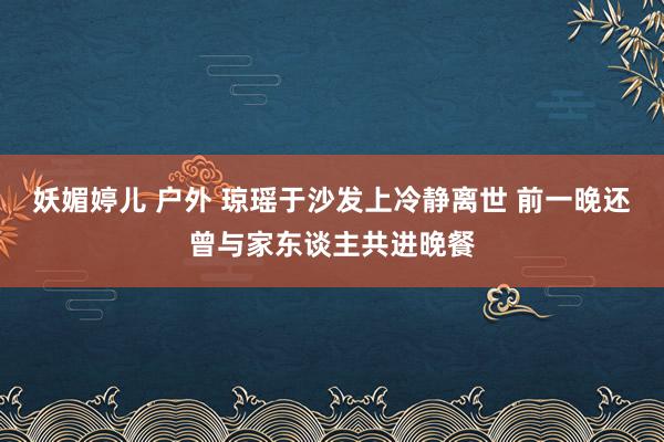 妖媚婷儿 户外 琼瑶于沙发上冷静离世 前一晚还曾与家东谈主共进晚餐