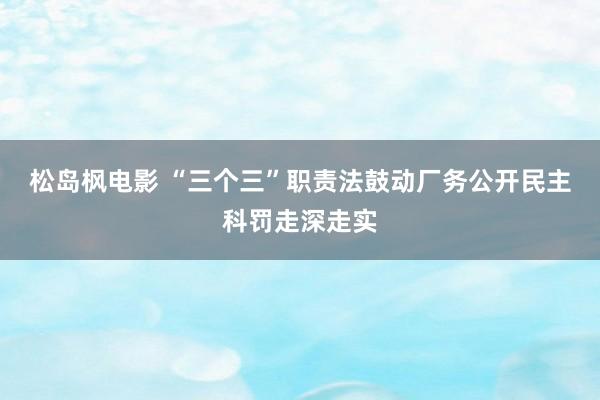 松岛枫电影 “三个三”职责法鼓动厂务公开民主科罚走深走实