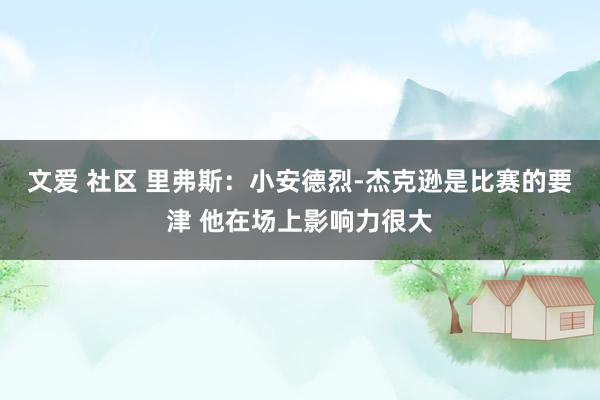 文爱 社区 里弗斯：小安德烈-杰克逊是比赛的要津 他在场上影响力很大