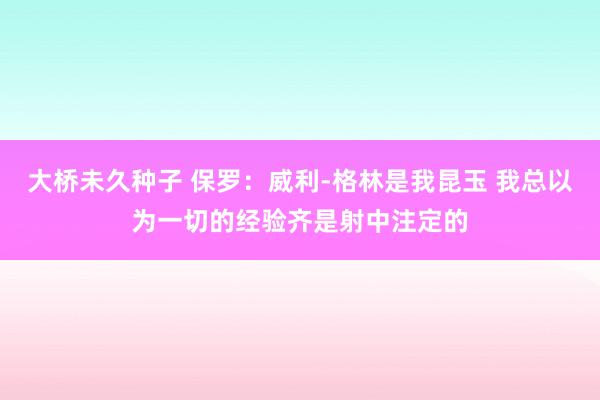 大桥未久种子 保罗：威利-格林是我昆玉 我总以为一切的经验齐是射中注定的