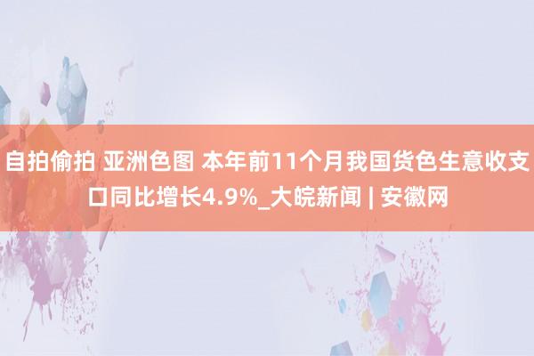 自拍偷拍 亚洲色图 本年前11个月我国货色生意收支口同比增长4.9%_大皖新闻 | 安徽网