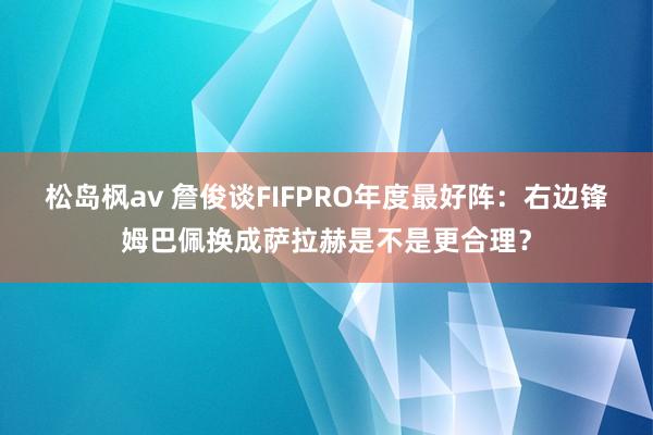 松岛枫av 詹俊谈FIFPRO年度最好阵：右边锋姆巴佩换成萨拉赫是不是更合理？