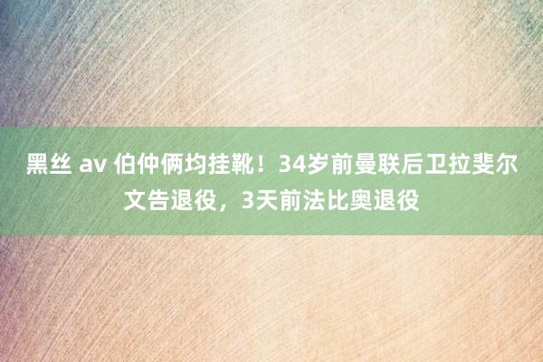 黑丝 av 伯仲俩均挂靴！34岁前曼联后卫拉斐尔文告退役，3天前法比奥退役