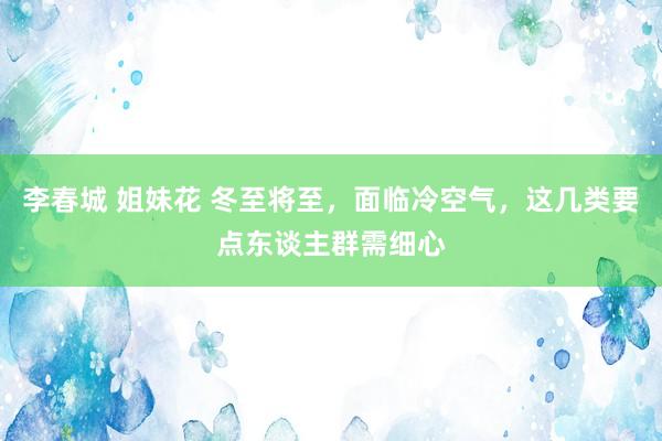 李春城 姐妹花 冬至将至，面临冷空气，这几类要点东谈主群需细心