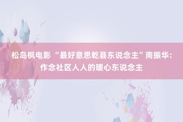 松岛枫电影 “最好意思乾县东说念主”南振华：作念社区人人的暖心东说念主