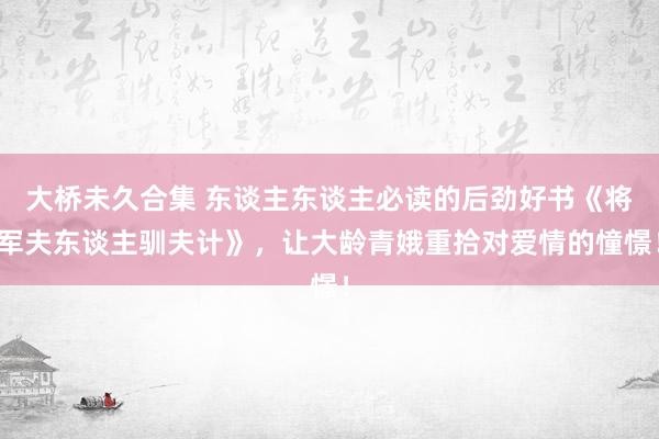 大桥未久合集 东谈主东谈主必读的后劲好书《将军夫东谈主驯夫计》，让大龄青娥重拾对爱情的憧憬！