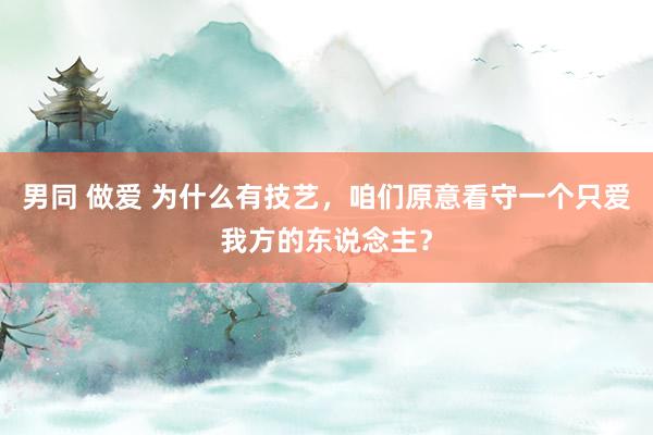 男同 做爱 为什么有技艺，咱们原意看守一个只爱我方的东说念主？