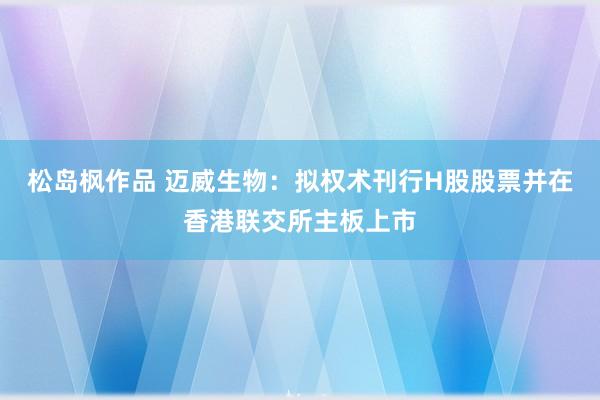 松岛枫作品 迈威生物：拟权术刊行H股股票并在香港联交所主板上市