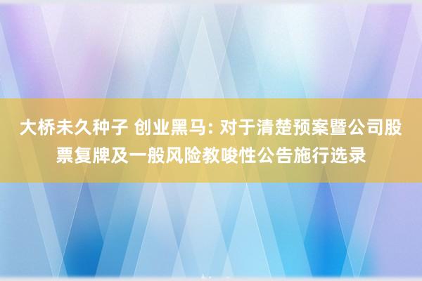 大桥未久种子 创业黑马: 对于清楚预案暨公司股票复牌及一般风险教唆性公告施行选录