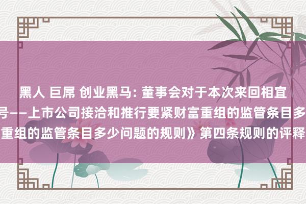 黑人 巨屌 创业黑马: 董事会对于本次来回相宜《上市公司监管带领第9号——上市公司接洽和推行要紧财富重组的监管条目多少问题的规则》第四条规则的评释本色摘抄