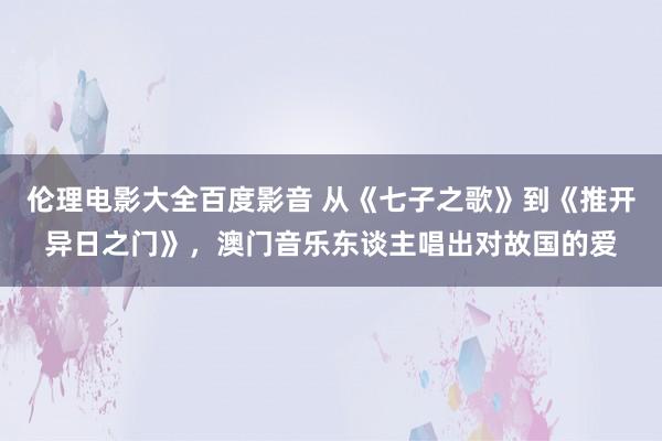 伦理电影大全百度影音 从《七子之歌》到《推开异日之门》，澳门音乐东谈主唱出对故国的爱