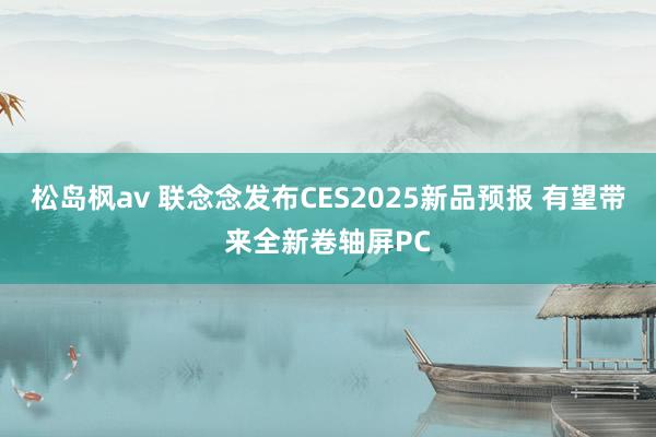 松岛枫av 联念念发布CES2025新品预报 有望带来全新卷轴屏PC