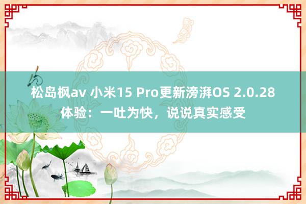 松岛枫av 小米15 Pro更新滂湃OS 2.0.28体验：一吐为快，说说真实感受