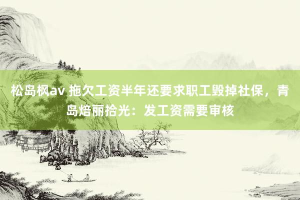 松岛枫av 拖欠工资半年还要求职工毁掉社保，青岛焙丽拾光：发工资需要审核