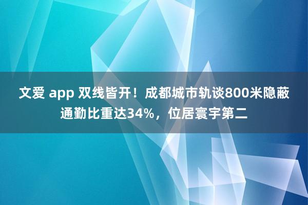 文爱 app 双线皆开！成都城市轨谈800米隐蔽通勤比重达34%，位居寰宇第二