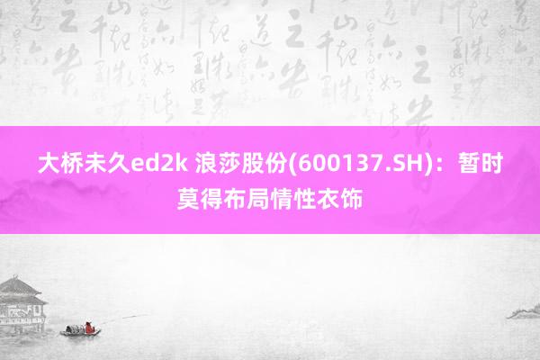 大桥未久ed2k 浪莎股份(600137.SH)：暂时莫得布局情性衣饰