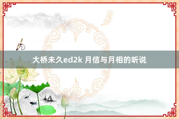 大桥未久ed2k 月信与月相的听说