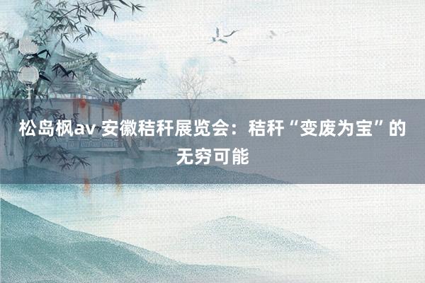 松岛枫av 安徽秸秆展览会：秸秆“变废为宝”的无穷可能