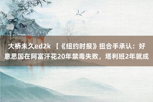 大桥未久ed2k 【《纽约时报》扭合手承认：好意思国在阿富汗花20年禁毒失败，塔利班2年就成