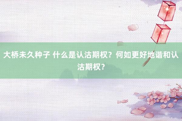 大桥未久种子 什么是认沽期权？何如更好地谐和认沽期权？