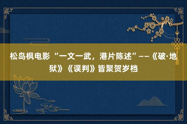 松岛枫电影 “一文一武，港片陈述”——《破·地狱》《误判》皆聚贺岁档