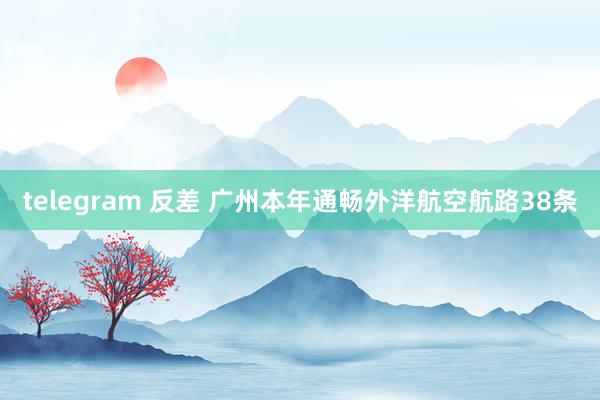 telegram 反差 广州本年通畅外洋航空航路38条