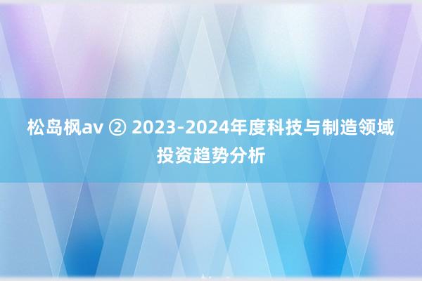 松岛枫av ② 2023-2024年度科技与制造领域投资趋势分析