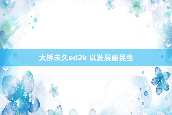 大桥未久ed2k 以发展惠民生