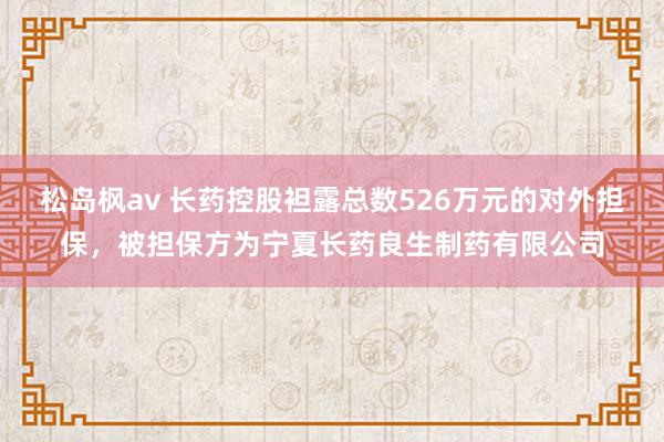 松岛枫av 长药控股袒露总数526万元的对外担保，被担保方为宁夏长药良生制药有限公司