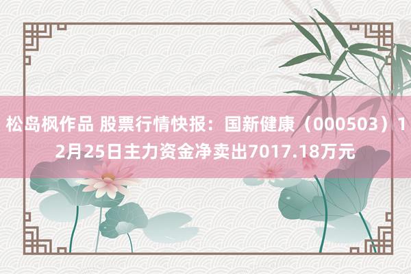 松岛枫作品 股票行情快报：国新健康（000503）12月25日主力资金净卖出7017.18万元