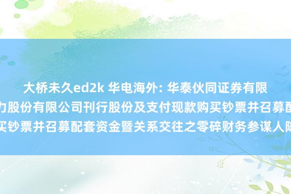 大桥未久ed2k 华电海外: 华泰伙同证券有限连累公司对于华电海外电力股份有限公司刊行股份及支付现款购买钞票并召募配套资金暨关系交往之零碎财务参谋人陈说本色提要