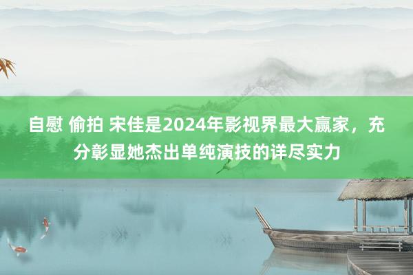 自慰 偷拍 宋佳是2024年影视界最大赢家，充分彰显她杰出单纯演技的详尽实力