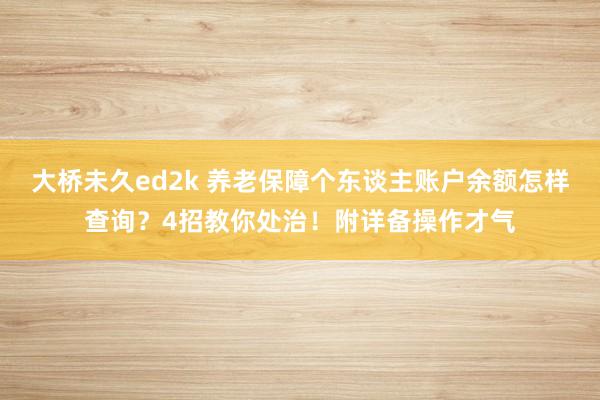 大桥未久ed2k 养老保障个东谈主账户余额怎样查询？4招教你处治！附详备操作才气