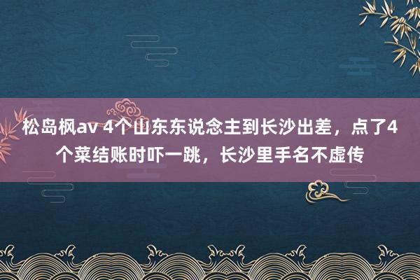 松岛枫av 4个山东东说念主到长沙出差，点了4个菜结账时吓一跳，长沙里手名不虚传