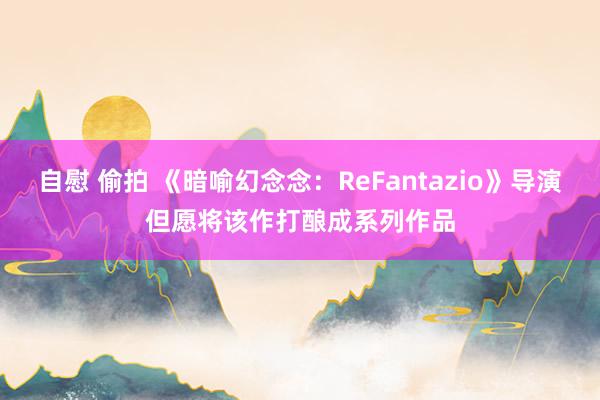 自慰 偷拍 《暗喻幻念念：ReFantazio》导演但愿将该作打酿成系列作品