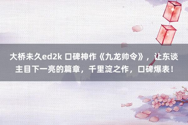 大桥未久ed2k 口碑神作《九龙帅令》，让东谈主目下一亮的篇章，千里淀之作，口碑爆表！