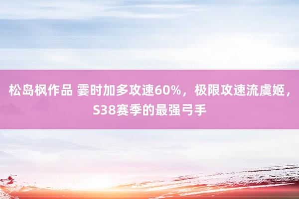 松岛枫作品 霎时加多攻速60%，极限攻速流虞姬，S38赛季的最强弓手