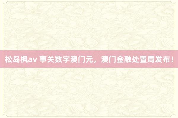 松岛枫av 事关数字澳门元，澳门金融处置局发布！