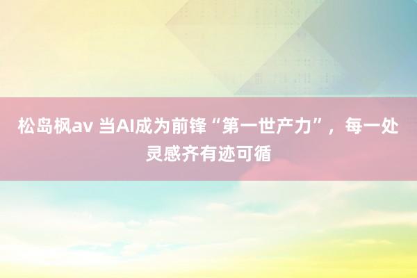 松岛枫av 当AI成为前锋“第一世产力”，每一处灵感齐有迹可循